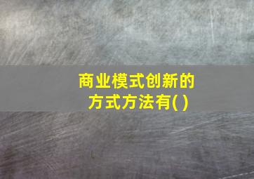 商业模式创新的方式方法有( )